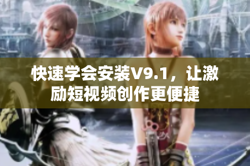快速学会安装V9.1，让激励短视频创作更便捷