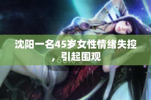 沈阳一名45岁女性情绪失控，引起围观