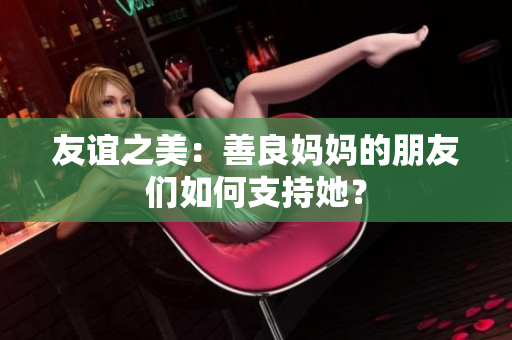 友谊之美：善良妈妈的朋友们如何支持她？