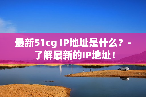 最新51cg IP地址是什么？- 了解最新的IP地址！
