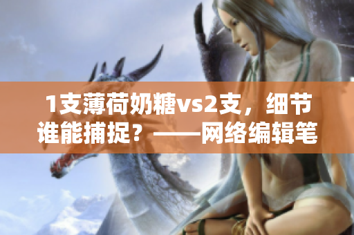 1支薄荷奶糖vs2支，细节谁能捕捉？——网络编辑笔趣