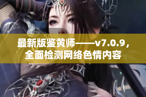 最新版鉴黄师——v7.0.9，全面检测网络色情内容
