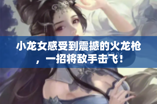 小龙女感受到震撼的火龙枪，一招将敌手击飞！