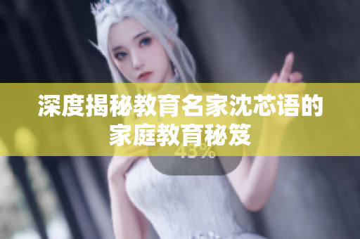 深度揭秘教育名家沈芯语的家庭教育秘笈