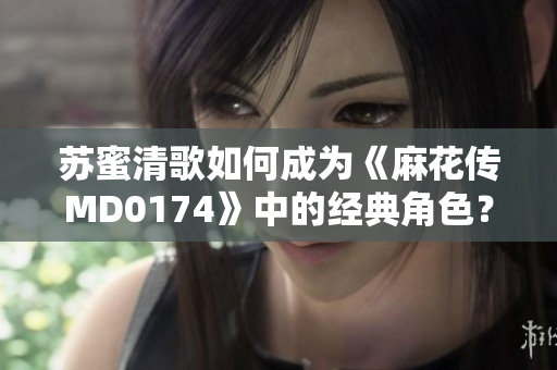 苏蜜清歌如何成为《麻花传MD0174》中的经典角色？