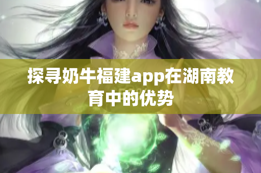 探寻奶牛福建app在湖南教育中的优势