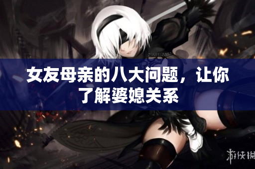 女友母亲的八大问题，让你了解婆媳关系