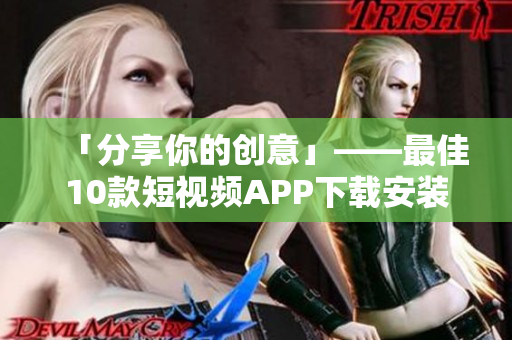 「分享你的创意」——最佳10款短视频APP下载安装指南