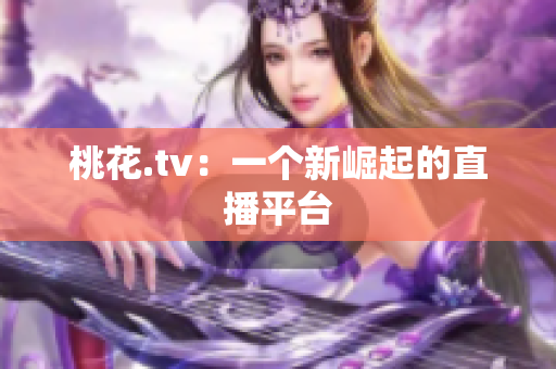 桃花.tv：一个新崛起的直播平台
