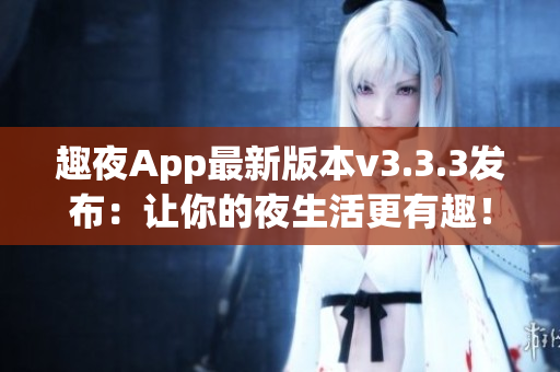 趣夜App最新版本v3.3.3发布：让你的夜生活更有趣！