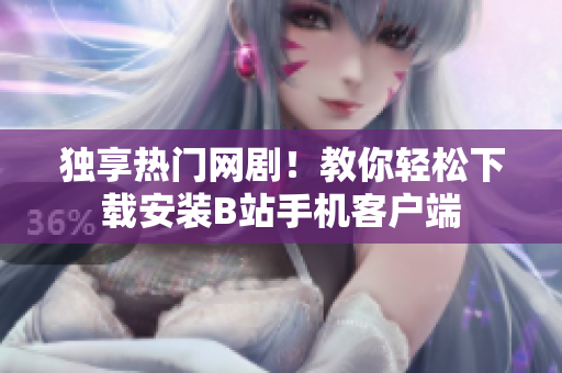 独享热门网剧！教你轻松下载安装B站手机客户端