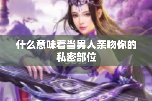 什么意味着当男人亲吻你的私密部位