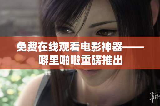 免费在线观看电影神器——噼里啪啦重磅推出