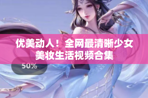 优美动人！全网最清晰少女美妆生活视频合集