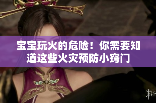 宝宝玩火的危险！你需要知道这些火灾预防小窍门