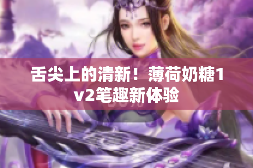 舌尖上的清新！薄荷奶糖1v2笔趣新体验