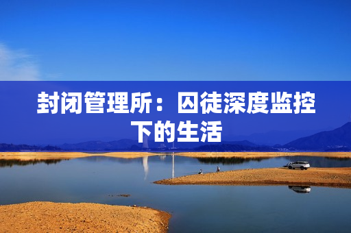 封闭管理所：囚徒深度监控下的生活