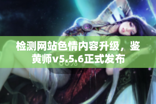 检测网站色情内容升级，鉴黄师v5.5.6正式发布
