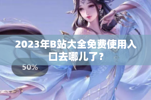 2023年B站大全免费使用入口去哪儿了？