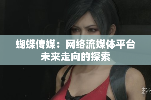 蝴蝶传媒：网络流媒体平台未来走向的探索