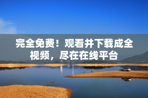 完全免费！观看并下载成全视频，尽在在线平台