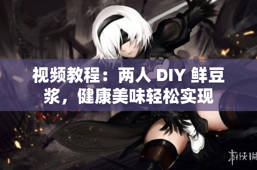 视频教程：两人 DIY 鲜豆浆，健康美味轻松实现
