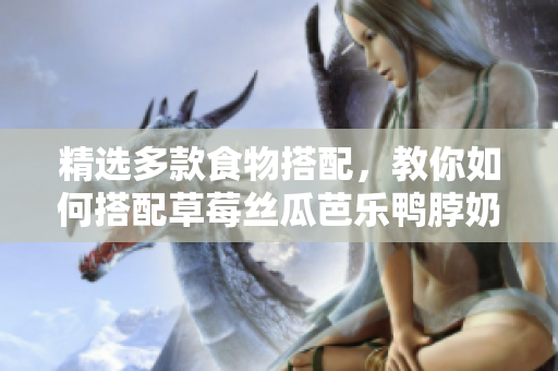 精选多款食物搭配，教你如何搭配草莓丝瓜芭乐鸭脖奶茶