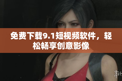 免费下载9.1短视频软件，轻松畅享创意影像