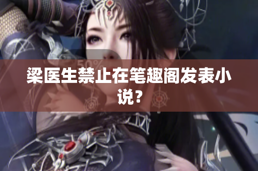 梁医生禁止在笔趣阁发表小说？