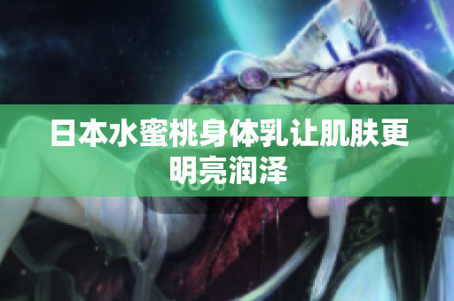 日本水蜜桃身体乳让肌肤更明亮润泽