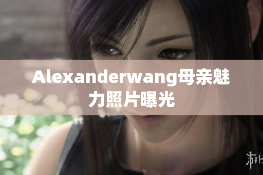 Alexanderwang母亲魅力照片曝光