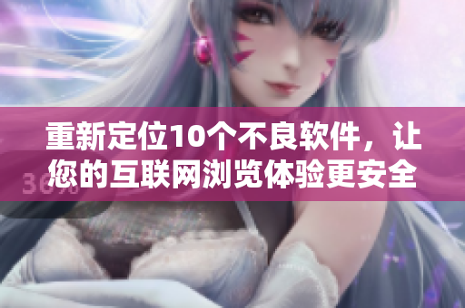 重新定位10个不良软件，让您的互联网浏览体验更安全！