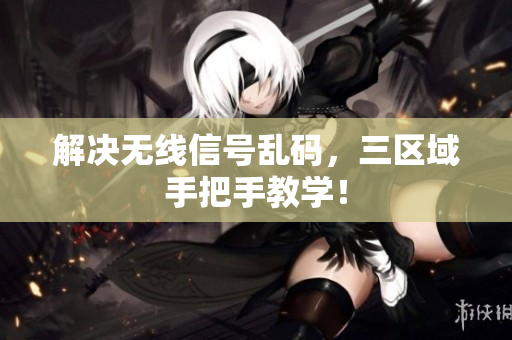 解决无线信号乱码，三区域手把手教学！