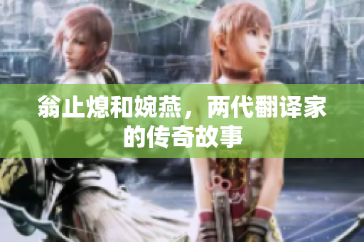 翁止熄和婉燕，两代翻译家的传奇故事
