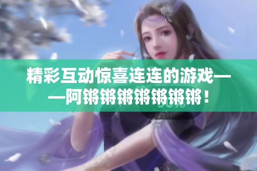 精彩互动惊喜连连的游戏——阿锵锵锵锵锵锵锵！