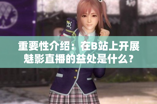重要性介绍：在B站上开展魅影直播的益处是什么？