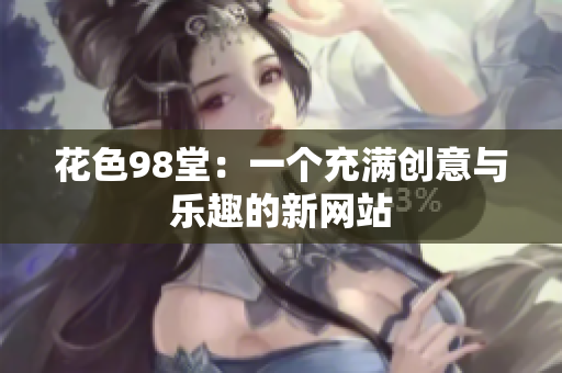 花色98堂：一个充满创意与乐趣的新网站