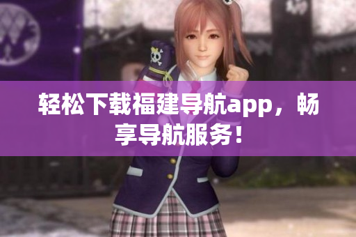 轻松下载福建导航app，畅享导航服务！