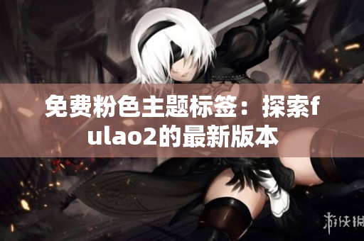 免费粉色主题标签：探索fulao2的最新版本
