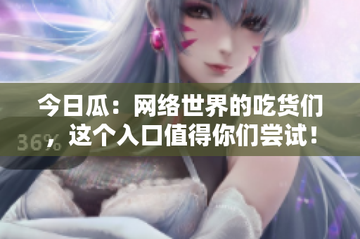 今日瓜：网络世界的吃货们，这个入口值得你们尝试！