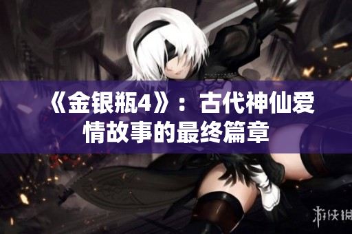 《金银瓶4》：古代神仙爱情故事的最终篇章