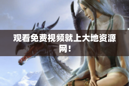 观看免费视频就上大地资源网！
