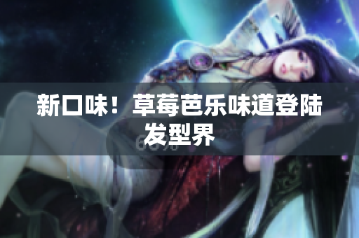 新口味！草莓芭乐味道登陆发型界