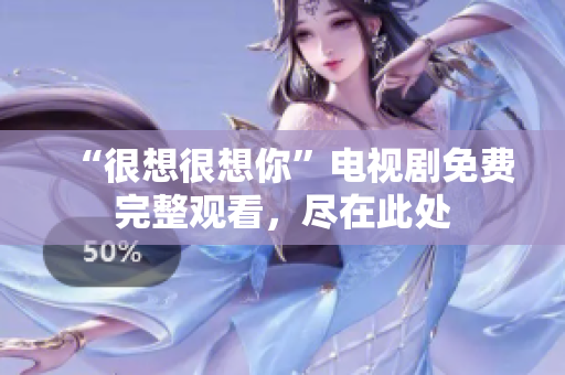 “很想很想你”电视剧免费完整观看，尽在此处