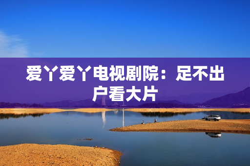 爱丫爱丫电视剧院：足不出户看大片