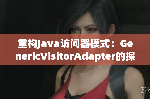 重构Java访问器模式：GenericVisitorAdapter的探索