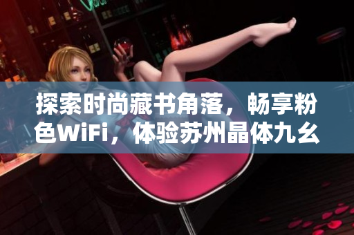 探索时尚藏书角落，畅享粉色WiFi，体验苏州晶体九幺