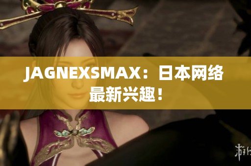 JAGNEXSMAX：日本网络最新兴趣！