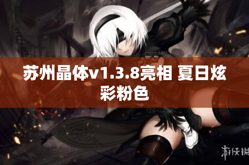 苏州晶体v1.3.8亮相 夏日炫彩粉色