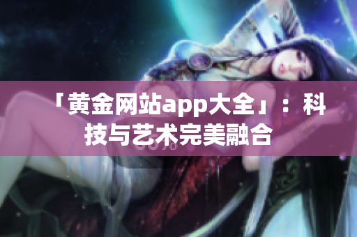 「黄金网站app大全」：科技与艺术完美融合